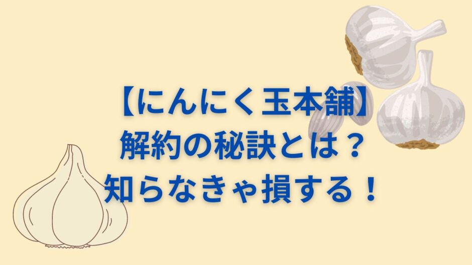 【にんにく玉本舗】解約の秘訣とは？知らなきゃ損する！