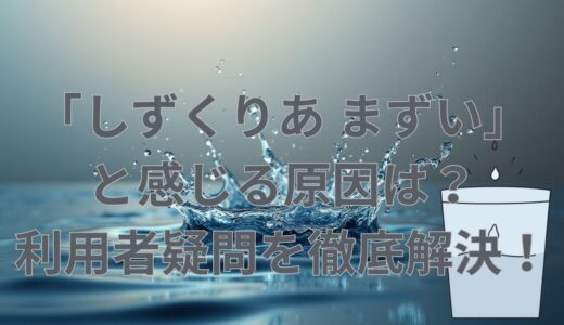 「しずくりあ まずい」と感じる原因は？利用者疑問を徹底解決！